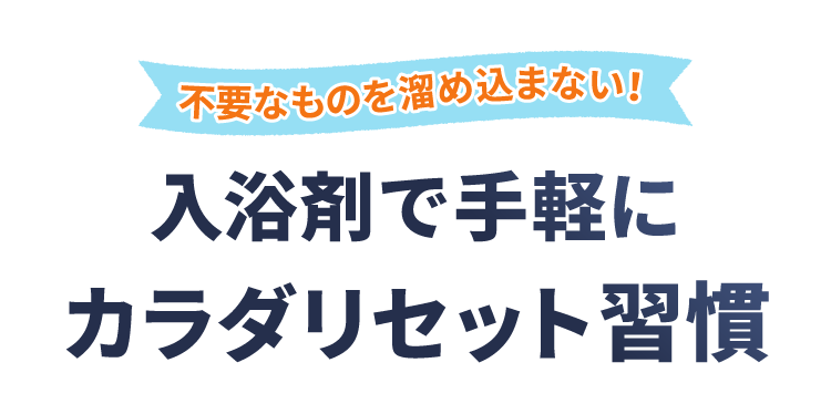 不要なものを溜め込まない！入浴剤で手軽にカラダリセット習慣